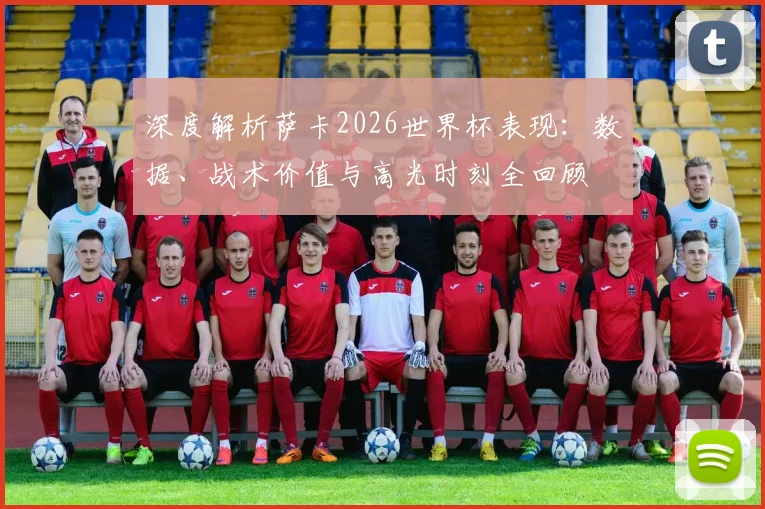深度解析萨卡2026世界杯表现：数据、战术价值与高光时刻全回顾