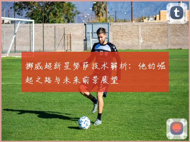挪威超新星努萨技术解析：他的崛起之路与未来前景展望