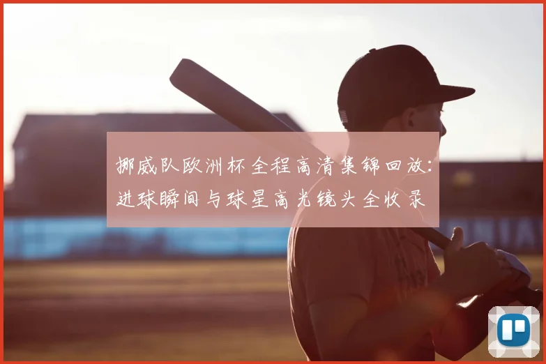挪威队欧洲杯全程高清集锦回放：进球瞬间与球星高光镜头全收录