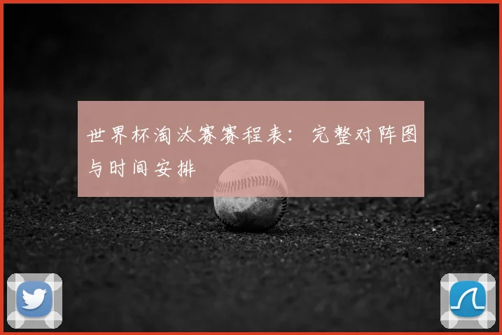 世界杯淘汰赛赛程表：完整对阵图与时间安排