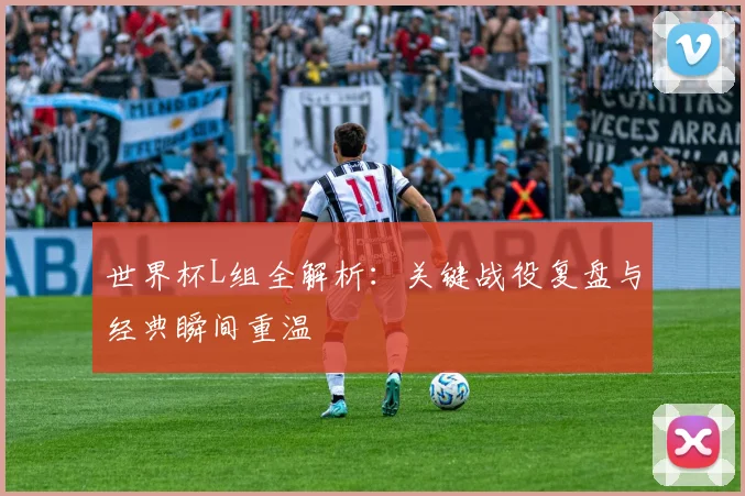 世界杯L组全解析:关键战役复盘与经典瞬间重温