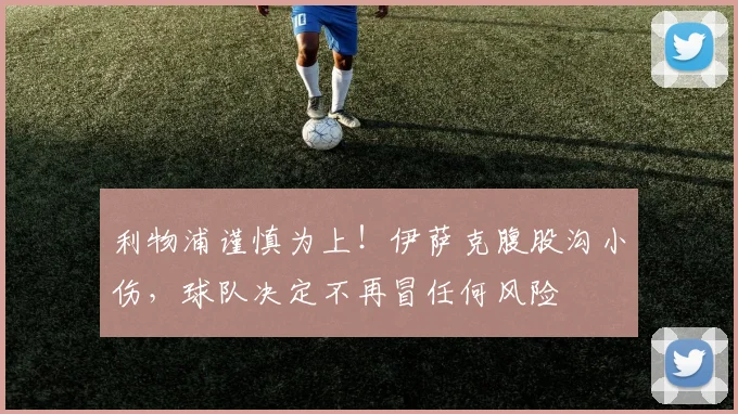 利物浦谨慎为上！伊萨克腹股沟小伤，球队决定不再冒任何风险