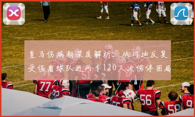 皇马伤病潮深度解析：从门迪反复受伤看球队近两季120人次伤停困局