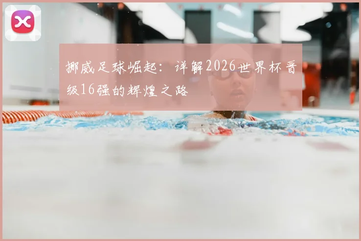 挪威足球崛起：详解2026世界杯晋级16强的辉煌之路