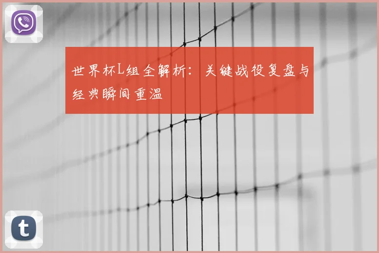 世界杯L组全解析：关键战役复盘与经典瞬间重温