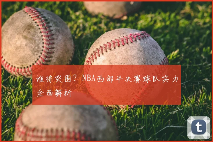 谁将突围?NBA西部半决赛球队实力全面解析
