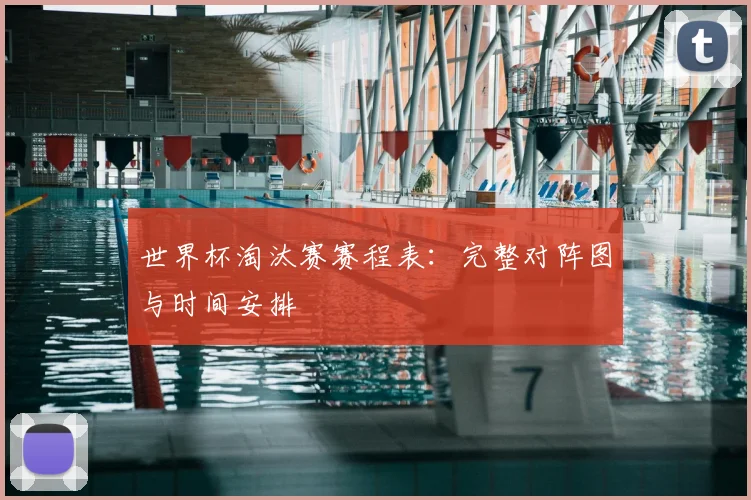 世界杯淘汰赛赛程表：完整对阵图与时间安排